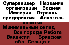 Супервайзер › Название организации ­ Водная Империя › Отрасль предприятия ­ Алкоголь, напитки › Минимальный оклад ­ 25 000 - Все города Работа » Вакансии   . Брянская обл.,Сельцо г.